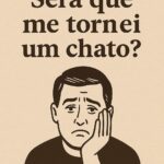 Será que me tornei um chato?